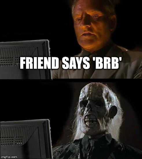 I'll Just Wait Here Meme | FRIEND SAYS 'BRB' | image tagged in memes,ill just wait here | made w/ Imgflip meme maker