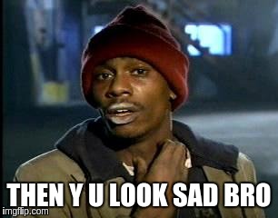 Y'all Got Any More Of That Meme | THEN Y U LOOK SAD BRO | image tagged in memes,yall got any more of | made w/ Imgflip meme maker