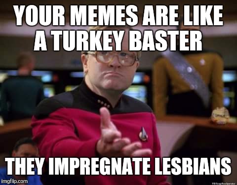 YOUR MEMES ARE LIKE A TURKEY BASTER THEY IMPREGNATE LESBIANS | made w/ Imgflip meme maker