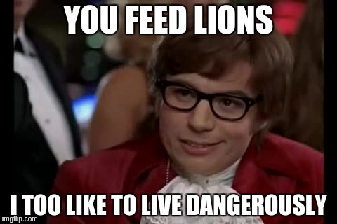 YOU FEED LIONS I TOO LIKE TO LIVE DANGEROUSLY | made w/ Imgflip meme maker