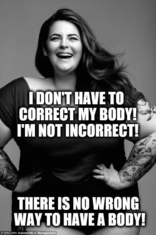 Incorrect | I DON'T HAVE TO CORRECT MY BODY! I'M NOT INCORRECT! THERE IS NO WRONG WAY TO HAVE A BODY! | image tagged in incorrect,plus size,body,image,sexy woman,tess holliday | made w/ Imgflip meme maker