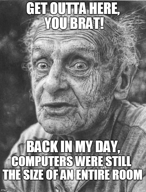 GET OUTTA HERE, YOU BRAT! BACK IN MY DAY, COMPUTERS WERE STILL THE SIZE OF AN ENTIRE ROOM | made w/ Imgflip meme maker