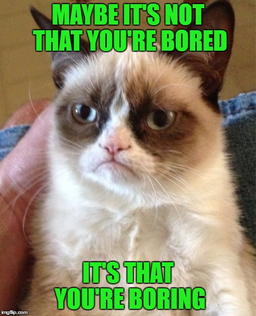 Sometimes the two go hand in hand... | MAYBE IT'S NOT THAT YOU'RE BORED; IT'S THAT YOU'RE BORING | image tagged in memes,grumpy cat,bored,boring,funny,cats | made w/ Imgflip meme maker