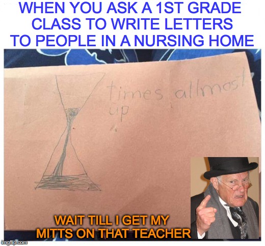 Stop Trying To Cheer Us Up | WHEN YOU ASK A 1ST GRADE CLASS TO WRITE LETTERS TO PEOPLE IN A NURSING HOME; WAIT TILL I GET MY MITTS ON THAT TEACHER | image tagged in grade school | made w/ Imgflip meme maker