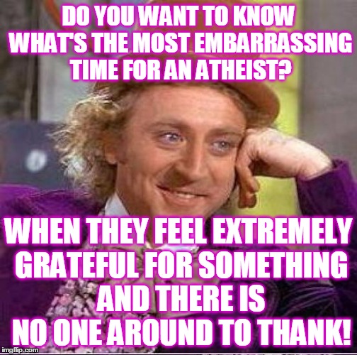 I know Who you're really grateful to whether or not you ever admit it.  | DO YOU WANT TO KNOW WHAT'S THE MOST EMBARRASSING TIME FOR AN ATHEIST? WHEN THEY FEEL EXTREMELY GRATEFUL FOR SOMETHING AND THERE IS NO ONE AROUND TO THANK! | image tagged in creepy condescending wonka,atheist,grateful,thankful,god,memes | made w/ Imgflip meme maker