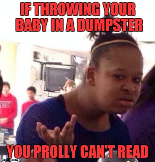 Black Girl Wat Meme | IF THROWING YOUR BABY IN A DUMPSTER YOU PROLLY CAN'T READ | image tagged in memes,black girl wat | made w/ Imgflip meme maker