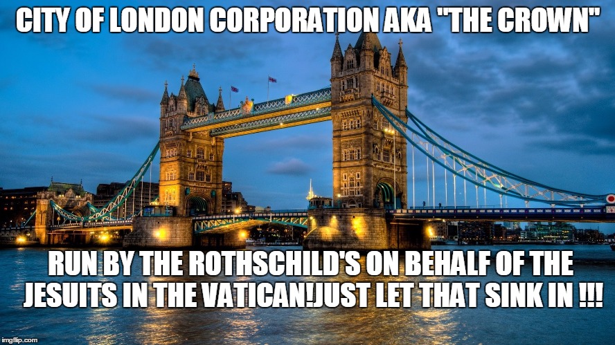 London Bridge | CITY OF LONDON CORPORATION AKA "THE CROWN"; RUN BY THE ROTHSCHILD'S ON BEHALF OF THE JESUITS IN THE VATICAN!JUST LET THAT SINK IN !!! | image tagged in london bridge | made w/ Imgflip meme maker