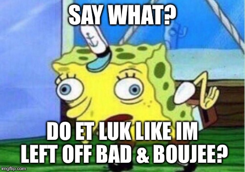 Mocking Spongebob Meme | SAY WHAT? DO ET LUK LIKE IM LEFT OFF BAD & BOUJEE? | image tagged in mocking spongebob | made w/ Imgflip meme maker