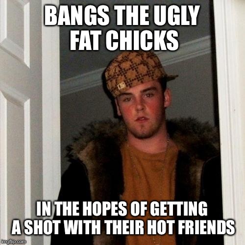 Scumbag Steve Meme | BANGS THE UGLY FAT CHICKS; IN THE HOPES OF GETTING A SHOT WITH THEIR HOT FRIENDS | image tagged in memes,scumbag steve | made w/ Imgflip meme maker