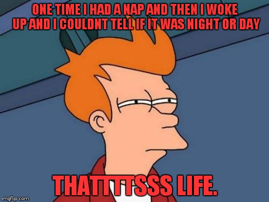 quirkiness | ONE TIME I HAD A NAP AND THEN I WOKE UP AND I COULDNT TELL IF IT WAS NIGHT OR DAY; THATTTTSSS LIFE. | image tagged in memes,futurama fry | made w/ Imgflip meme maker