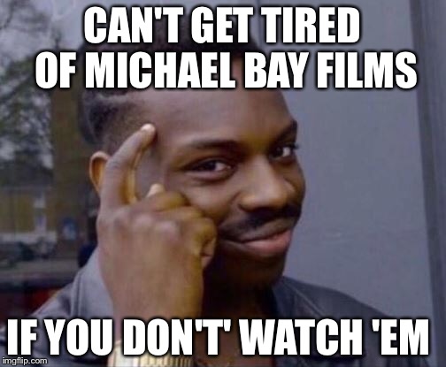 CAN'T GET TIRED OF MICHAEL BAY FILMS; IF YOU DON'T' WATCH 'EM | made w/ Imgflip meme maker