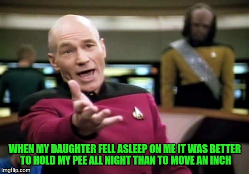 Picard Wtf Meme | WHEN MY DAUGHTER FELL ASLEEP ON ME IT WAS BETTER TO HOLD MY PEE ALL NIGHT THAN TO MOVE AN INCH | image tagged in memes,picard wtf | made w/ Imgflip meme maker