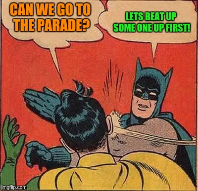 Batman Slapping Robin Meme | CAN WE GO TO THE PARADE? LETS BEAT UP SOME ONE UP FIRST! | image tagged in memes,batman slapping robin | made w/ Imgflip meme maker