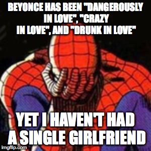 Sad Spiderman Meme | BEYONCE HAS BEEN "DANGEROUSLY IN LOVE", "CRAZY IN LOVE", AND "DRUNK IN LOVE"; YET I HAVEN'T HAD A SINGLE GIRLFRIEND | image tagged in memes,sad spiderman,spiderman | made w/ Imgflip meme maker