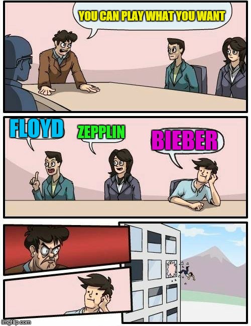 Boardroom Meeting Suggestion Meme | YOU CAN PLAY WHAT YOU WANT FLOYD ZEPPLIN BIEBER | image tagged in memes,boardroom meeting suggestion | made w/ Imgflip meme maker