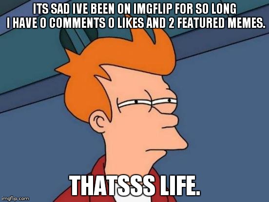 thatsss life  | ITS SAD IVE BEEN ON IMGFLIP FOR SO LONG I HAVE 0 COMMENTS 0 LIKES AND 2 FEATURED MEMES. THATSSS LIFE. | image tagged in memes,futurama fry | made w/ Imgflip meme maker