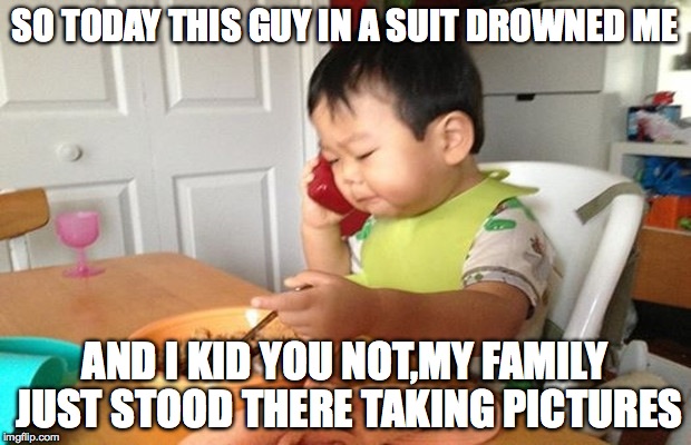 Business Baby Phone | SO TODAY THIS GUY IN A SUIT DROWNED ME; AND I KID YOU NOT,MY FAMILY JUST STOOD THERE TAKING PICTURES | image tagged in business baby phone | made w/ Imgflip meme maker
