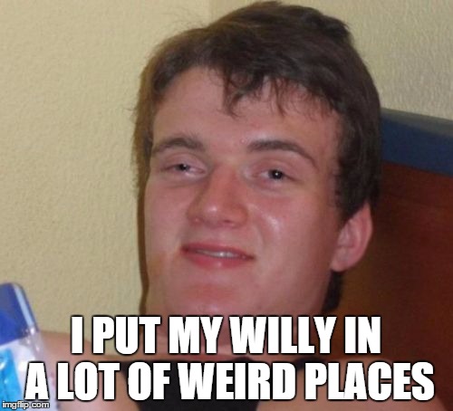 10 Guy Meme | I PUT MY WILLY IN A LOT OF WEIRD PLACES | image tagged in memes,10 guy | made w/ Imgflip meme maker
