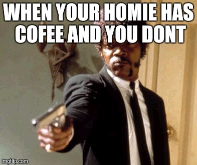 Say That Again I Dare You Meme | WHEN YOUR HOMIE HAS COFEE AND YOU DONT | image tagged in memes,say that again i dare you | made w/ Imgflip meme maker