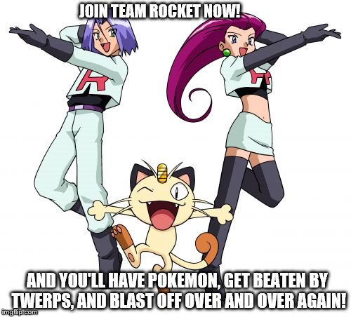 Join Team Rocket Ad | JOIN TEAM ROCKET NOW! AND YOU'LL HAVE POKEMON, GET BEATEN BY TWERPS, AND BLAST OFF OVER AND OVER AGAIN! | image tagged in memes,team rocket | made w/ Imgflip meme maker