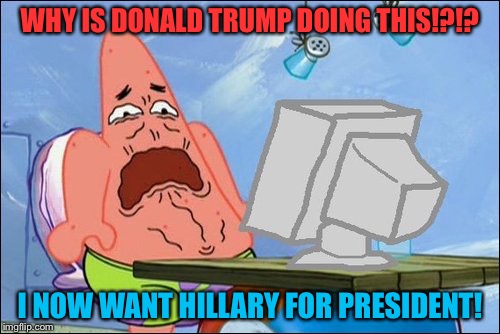 Patrick Star cringing | WHY IS DONALD TRUMP DOING THIS!?!? I NOW WANT HILLARY FOR PRESIDENT! | image tagged in patrick star cringing | made w/ Imgflip meme maker
