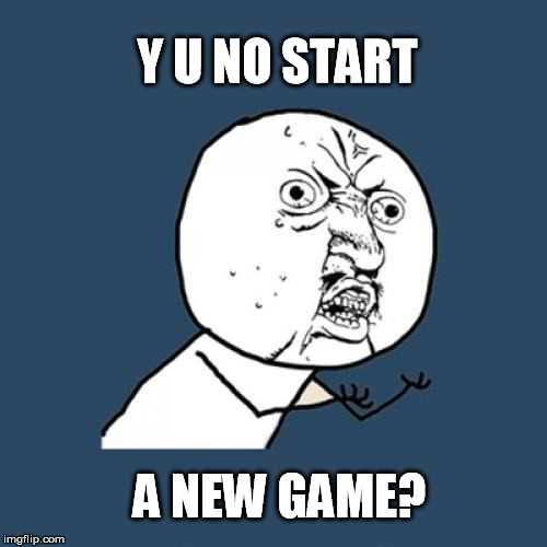 Y U No Meme | Y U NO START A NEW GAME? | image tagged in memes,y u no | made w/ Imgflip meme maker