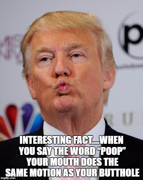 Kissing Ass | INTERESTING FACT....WHEN YOU SAY THE WORD “POOP” YOUR MOUTH DOES THE SAME MOTION AS YOUR BUTTHOLE | image tagged in poop,funny,bathroom,lips,interesting facts | made w/ Imgflip meme maker