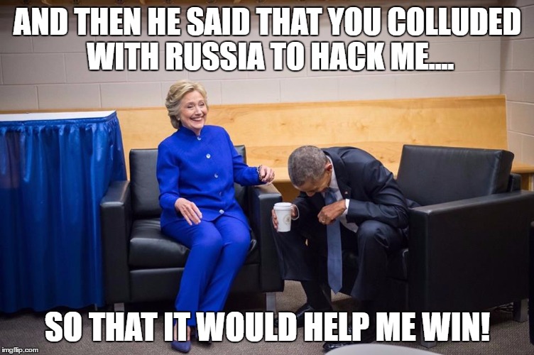 Hillary Obama Laugh | AND THEN HE SAID THAT YOU COLLUDED WITH RUSSIA TO HACK ME.... SO THAT IT WOULD HELP ME WIN! | image tagged in hillary obama laugh | made w/ Imgflip meme maker