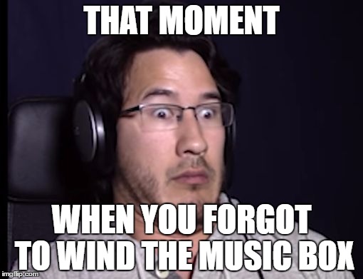 THAT MOMENT; WHEN YOU FORGOT TO WIND THE MUSIC BOX | image tagged in that moment when | made w/ Imgflip meme maker