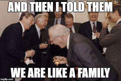 Laughing Men In Suits Meme | AND THEN I TOLD THEM WE ARE LIKE A FAMILY | image tagged in memes,laughing men in suits | made w/ Imgflip meme maker