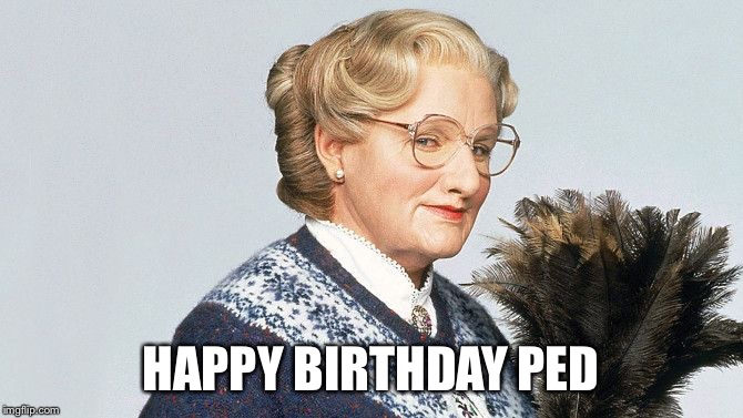 Mrs Doubtfire | HAPPY BIRTHDAY PED | image tagged in mrs doubtfire | made w/ Imgflip meme maker