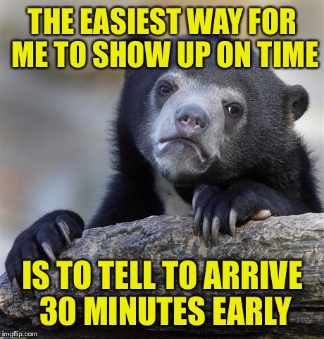 Confession Bear | THE EASIEST WAY FOR ME TO SHOW UP ON TIME; IS TO TELL TO ARRIVE 30 MINUTES EARLY | image tagged in memes,confession bear | made w/ Imgflip meme maker