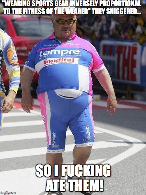 "WEARING SPORTS GEAR INVERSELY PROPORTIONAL TO THE FITNESS OF THE WEARER" THEY SNIGGERED... SO I FUCKING ATE THEM! | image tagged in tour de force | made w/ Imgflip meme maker