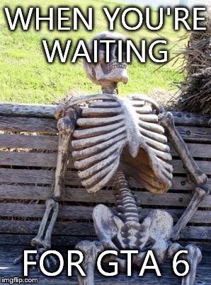 Waiting Skeleton Meme | WHEN YOU'RE WAITING; FOR GTA 6 | image tagged in memes,waiting skeleton | made w/ Imgflip meme maker