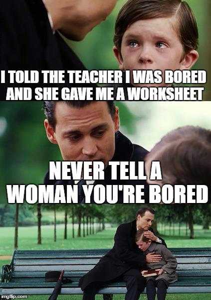 Finding Neverland Meme | I TOLD THE TEACHER I WAS BORED AND SHE GAVE ME A WORKSHEET NEVER TELL A WOMAN YOU'RE BORED | image tagged in memes,finding neverland | made w/ Imgflip meme maker