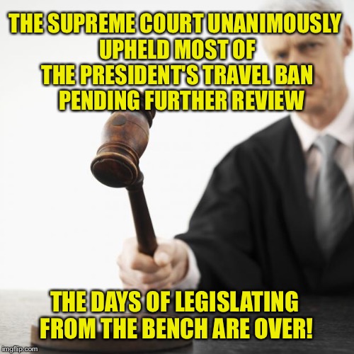 We are witnessing the return of Law & Order | THE SUPREME COURT UNANIMOUSLY UPHELD MOST OF THE PRESIDENT'S TRAVEL BAN    PENDING FURTHER REVIEW; THE DAYS OF LEGISLATING FROM THE BENCH ARE OVER! | image tagged in judged,supreme court,travel ban,trump,law and order | made w/ Imgflip meme maker