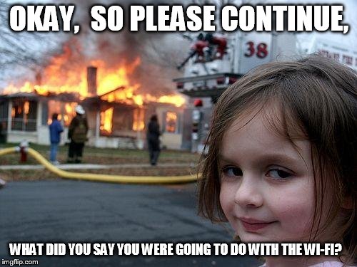 Disaster Girl | OKAY,  SO PLEASE CONTINUE, WHAT DID YOU SAY YOU WERE GOING TO DO WITH THE WI-FI? | image tagged in memes,disaster girl | made w/ Imgflip meme maker