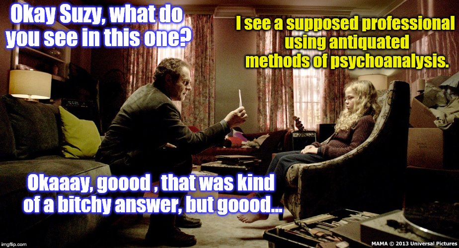 testy Rorschach test... | Okay Suzy, what do you see in this one? I see a supposed professional using antiquated methods of psychoanalysis. Okaaay, goood , that was kind of a bitchy answer, but goood... | image tagged in rorschach test,memes,funny,phunny,psychology | made w/ Imgflip meme maker