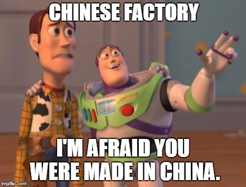 X, X Everywhere Meme | CHINESE FACTORY; I'M AFRAID YOU WERE MADE IN CHINA. | image tagged in memes,x x everywhere | made w/ Imgflip meme maker