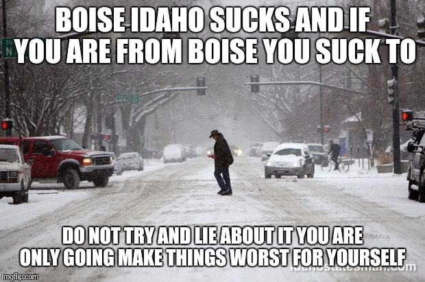 BOISE IDAHO SUCKS AND IF YOU ARE FROM BOISE YOU SUCK TO; DO NOT TRY AND LIE ABOUT IT YOU ARE ONLY GOING MAKE THINGS WORST FOR YOURSELF | image tagged in boise snow | made w/ Imgflip meme maker