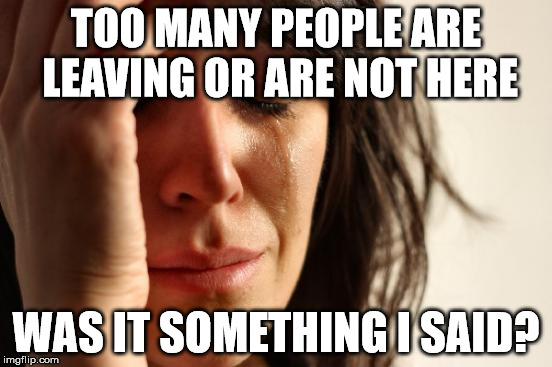 First World Problems Meme | TOO MANY PEOPLE ARE LEAVING OR ARE NOT HERE WAS IT SOMETHING I SAID? | image tagged in memes,first world problems | made w/ Imgflip meme maker