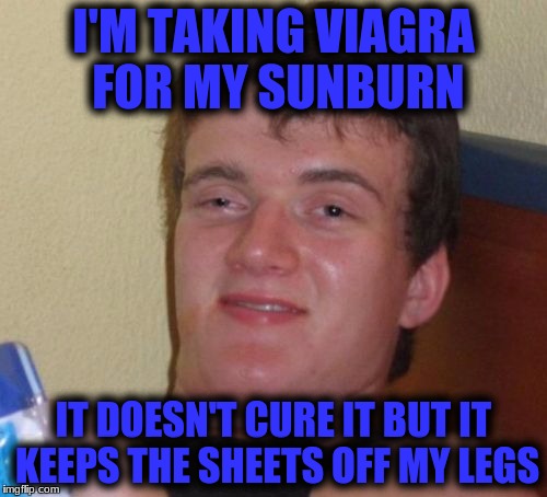10 Guy Meme | I'M TAKING VIAGRA FOR MY SUNBURN; IT DOESN'T CURE IT BUT IT KEEPS THE SHEETS OFF MY LEGS | image tagged in memes,10 guy | made w/ Imgflip meme maker