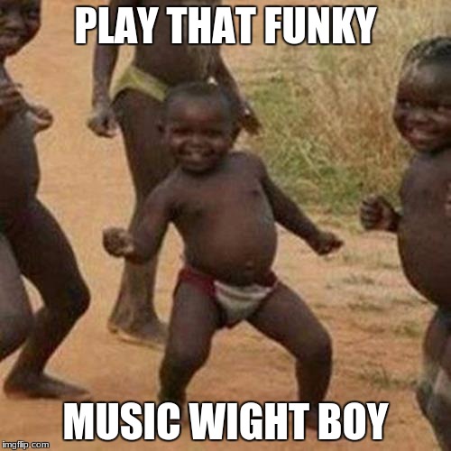 Third World Success Kid Meme | PLAY THAT FUNKY; MUSIC WIGHT BOY | image tagged in memes,third world success kid | made w/ Imgflip meme maker