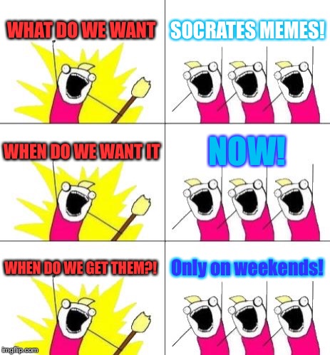 What Do We Want 3 Meme | WHAT DO WE WANT; SOCRATES MEMES! WHEN DO WE WANT IT; NOW! WHEN DO WE GET THEM?! Only on weekends! | image tagged in memes,what do we want 3 | made w/ Imgflip meme maker