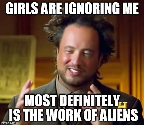 Ancient Aliens Meme | GIRLS ARE IGNORING ME MOST DEFINITELY IS THE WORK OF ALIENS | image tagged in memes,ancient aliens | made w/ Imgflip meme maker