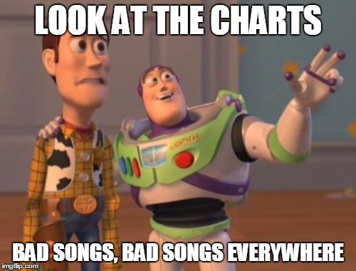 True | LOOK AT THE CHARTS; BAD SONGS, BAD SONGS EVERYWHERE | image tagged in memes,x x everywhere | made w/ Imgflip meme maker