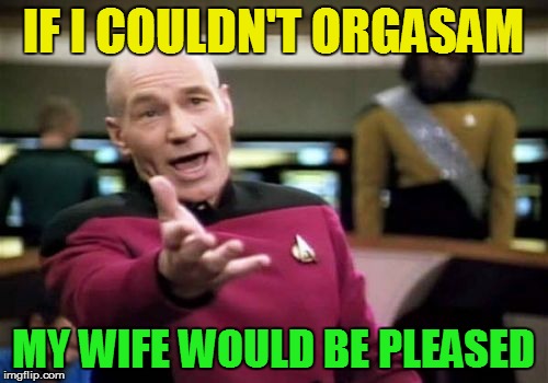 Picard Wtf Meme | IF I COULDN'T ORGASAM MY WIFE WOULD BE PLEASED | image tagged in memes,picard wtf | made w/ Imgflip meme maker