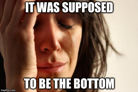 First World Problems Meme | IT WAS SUPPOSED; TO BE THE BOTTOM | image tagged in memes,first world problems | made w/ Imgflip meme maker