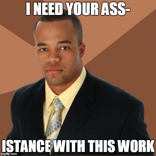 Successful Black Guy | I NEED YOUR ASS-; ISTANCE WITH THIS WORK | image tagged in successful black guy | made w/ Imgflip meme maker