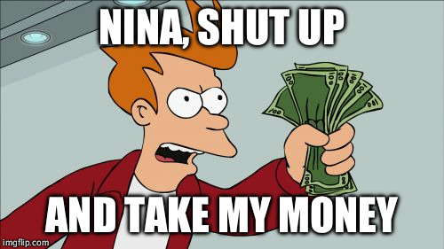 Shut Up And Take My Money Fry Meme | NINA, SHUT UP; AND TAKE MY MONEY | image tagged in memes,shut up and take my money fry | made w/ Imgflip meme maker